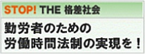 STOP! THE 格差社会 勤労者のための労働時間法制の実現を！