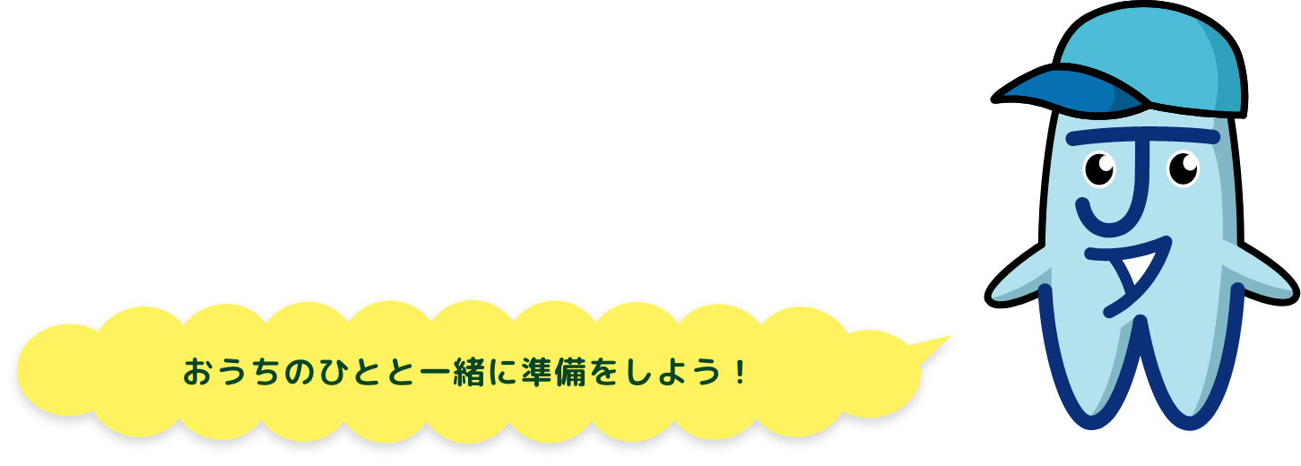 おうちのひとと一緒に準備をしよう！